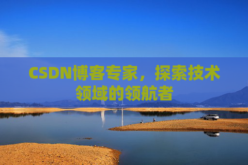CSDN博客专家，探索技术领域的领航者